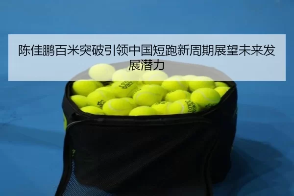 陈佳鹏百米突破引领中国短跑新周期展望未来发展潜力