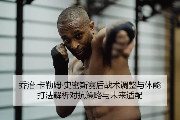 乔治·卡勒姆·史密斯赛后战术调整与体能打法解析对抗策略与未来适配
