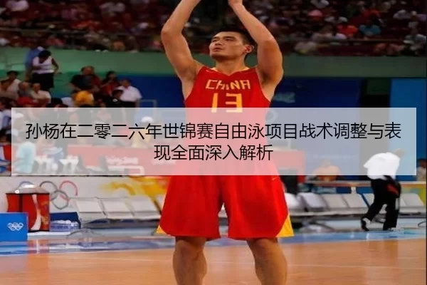 孙杨在二零二六年世锦赛自由泳项目战术调整与表现全面深入解析