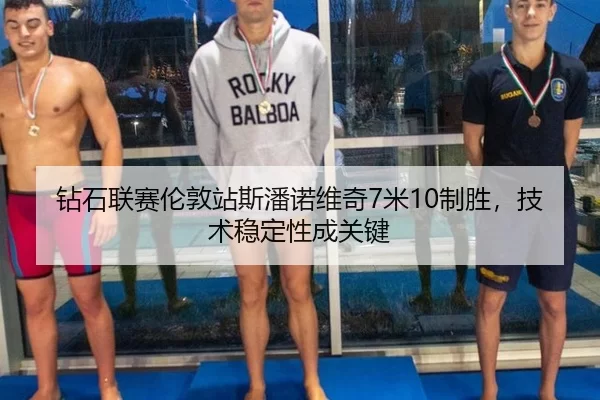 钻石联赛伦敦站斯潘诺维奇7米10制胜，技术稳定性成关键
