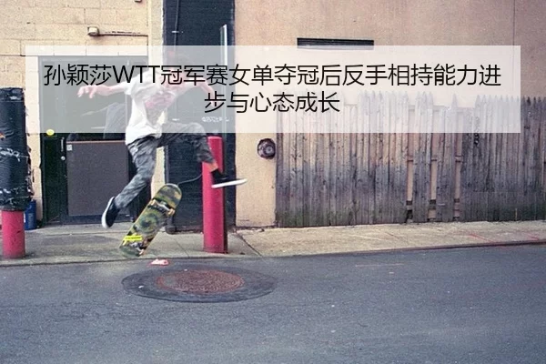 孙颖莎WTT冠军赛女单夺冠后反手相持能力进步与心态成长