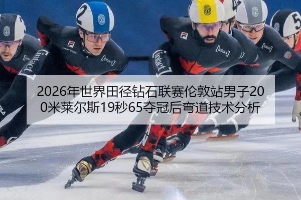 2026年世界田径钻石联赛伦敦站男子200米莱尔斯19秒65夺冠后弯道技术分析